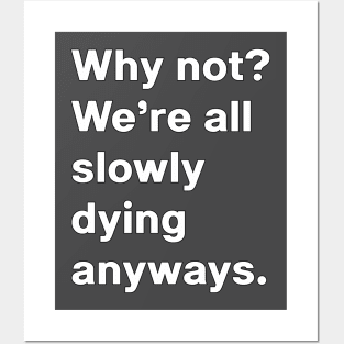 Why not, we're all slowly dying anyways Posters and Art